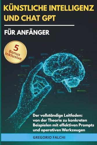 Künstliche Intelligenz und ChatGPT für Anfänger: Der vollständige Leitfaden: von der Theorie zu konkreten Beispielen mit effektiven Prompts und operativen Werkzeugen (German Edition)