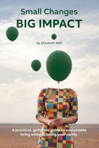 Small Changes — Big Impact: A practical, guilt-free guide to sustainable living without losing your sanity
