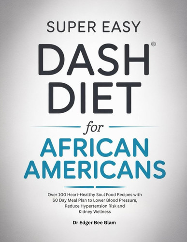 SUPER EASY DASH DIET FOR AFRICAN AMERICANS: Over 100 Heart-Healthy Soul Food Recipes with 60 Day Meal Plan to Lower Blood Pressure, Reduce Hypertension Risk and Kidney Wellness