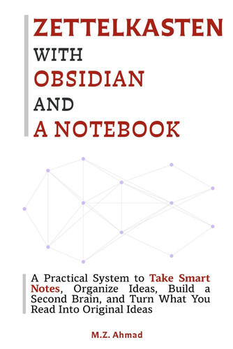 Zettelkasten with Obsidian and a Notebook: A Practical System to Organize Smart Notes, Build a Second Brain, and Turn What You Read Into Original Ideas