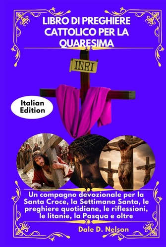 LIBRO DI PREGHIERE CATTOLICO PER LA QUARESIMA: Un compagno devozionale per la Santa Croce, la Settimana Santa, le preghiere quotidiane, le riflessioni, le litanie, la Pasqua e oltre (Italian Edition)