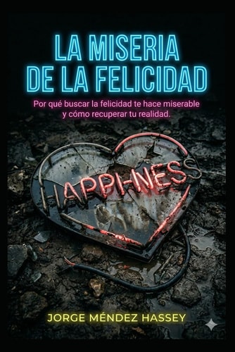 La Miseria de la Felicidad: Por qué buscar la felicidad te hace miserable y cómo recuperar tu realidad (Spanish Edition)