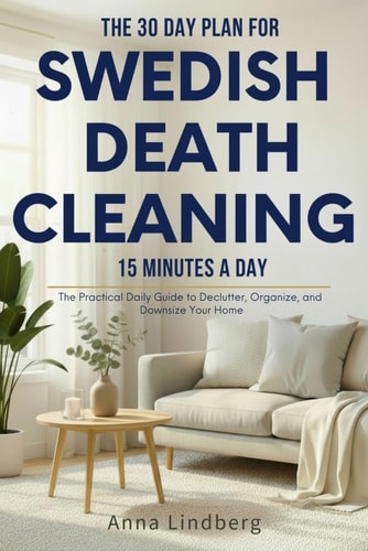 The 30 Day Plan for Swedish Death Cleaning 15 Minutes a Day: The Practical Step-by-Step Daily Guide to Declutter, Organize, and Downsize Your Home for You and Your Loved Ones