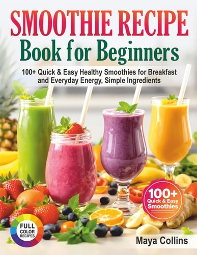 Smoothie Recipe Book for Beginners: 100+ Quick & Easy Healthy Smoothies for Breakfast and Everyday Energy, Simple Ingredients