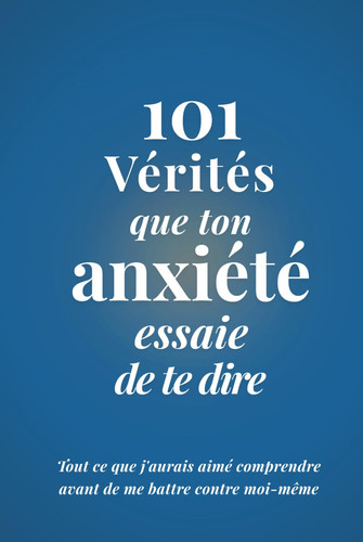 101 Vérités que ton Anxiété essaie de te dire: Tout ce que j'aurais aimé comprendre avant de me battre contre moi-même (Édition Paix Intérieure) (French Edition)