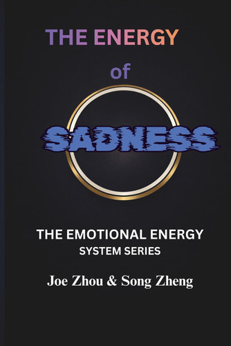 THE ENERGY OF SADNESS: Understanding Loss, Integration, and the Hidden Function of Emotion/THE EMOTIONAL ENERGY SYSTEM SERIES