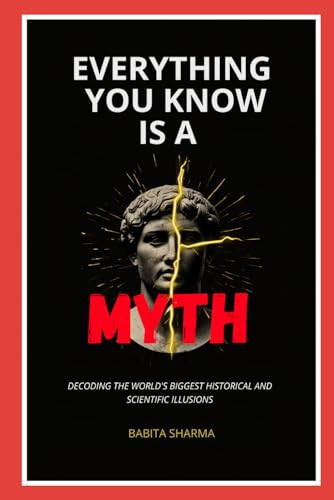 Everything You Know Is A Myth: Decoding the World’s Biggest Historical and Scientific Illusions