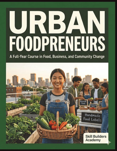 Urban Foodpreneurs: A Full-Year CTE Workbook on Food Systems, Urban Agriculture, Food Entrepreneurship, and Community Action for High School Students