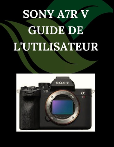 Sony A7R V Guide de l'utilisateur: Un manuel pas à pas pour débutants et seniors couvrant les fonctionnalités essentielles de l'appareil photo, les ... les conseils, les astuces (French Edition)