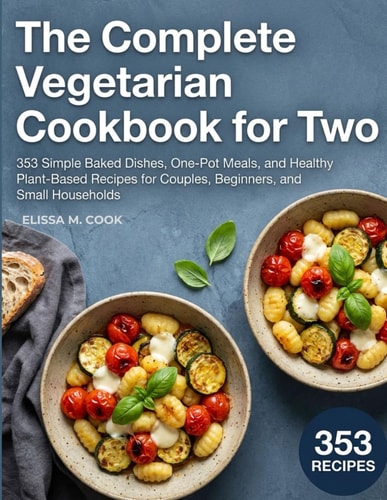 The Complete Vegetarian Cookbook for Two: 353 Simple Baked Dishes, One-Pot Meals, and Healthy Plant-Based Recipes for Couples, Beginners, and Small Households