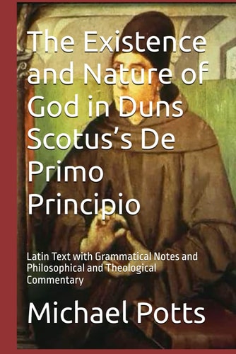 The Existence and Nature of God in Duns Scotus’s De Primo Principio: Latin Text with Grammatical Notes and Philosophical and Theological Commentary