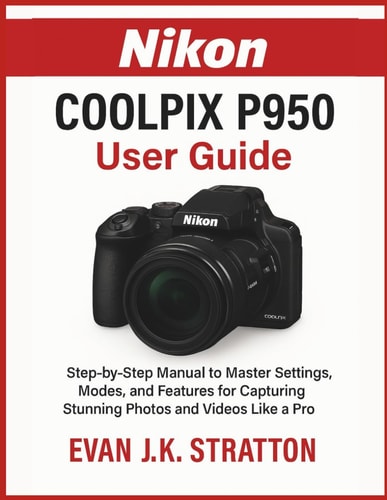Nikon Coolpix P950 User Guide: Step-by-Step Manual to Master Settings, Modes, and Features for Capturing Stunning Photos and Videos Like a Pro