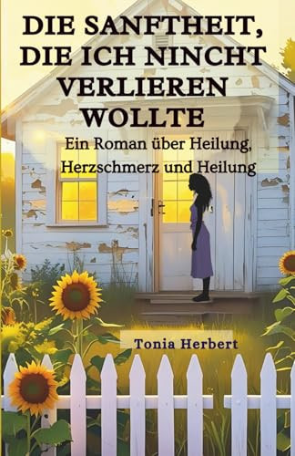 Die Sanftheit, die ich nicht verlieren wollte: Ein Roman über Heilung, Herzschmerz, Und Ganz werden