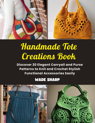 Handmade Tote Creations Book: Discover 20 Elegant Carryall and Purse Patterns to Knit and Crochet Stylish Functional Accessories Easily