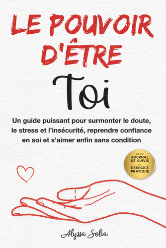 Le pouvoir d’être Toi: Un guide puissant pour surmonter le doute, le stress et l’insécurité, reprendre confiance en soi et s’aimer enfin sans condition (French Edition)