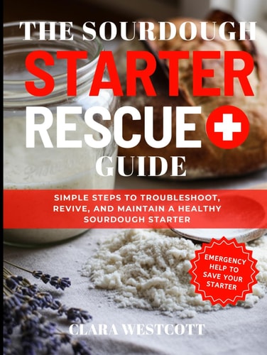 The Sourdough Starter Rescue Guide: Simple Steps to Troubleshoot, Revive, and Maintain a Healthy Sourdough Starter