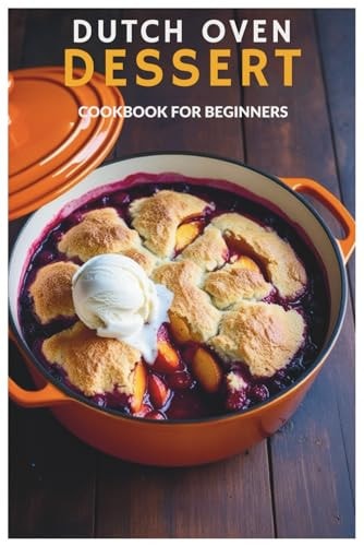 Dutch Oven Dessert Cookbook for Beginners: Effortless Desserts: A Beginner’s Guide to Dutch Oven Baking