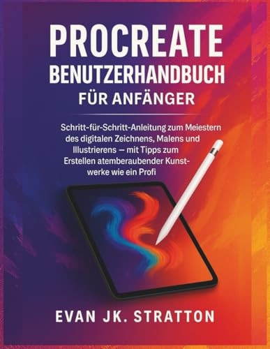 Procreate Benutzerhandbuch für Anfänger: Schritt-für-Schritt-Anleitung zum Meistern des digitalen Zeichnens, Malens und Illustrierens – mit Tipps zum ... Kunstwerke wie ein Profi (German Edition)
