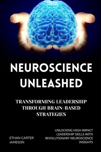 Neuroscience Unleashed: Transforming Leadership Through Brain-Based Strategies: Unlocking High-Impact Leadership Skills with Revolutionary Neuroscience Insights