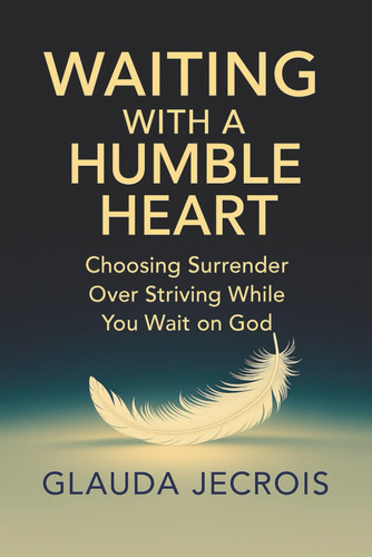 Waiting With A Humble Heart: Choosing Surrender Over Striving While You Wait On God