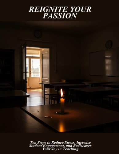 Reignite Your Passion - Ten Steps To Reduce Stress, Increase Student Engagement, And Rediscover Your Joy In Teaching