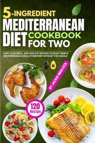 5-Ingredient Mediterranean Diet Cookbook for Two: 120 Easy, Flavorful, and Healthy Recipes to Enjoy Simple Mediterranean Meals Together Without the Hassle