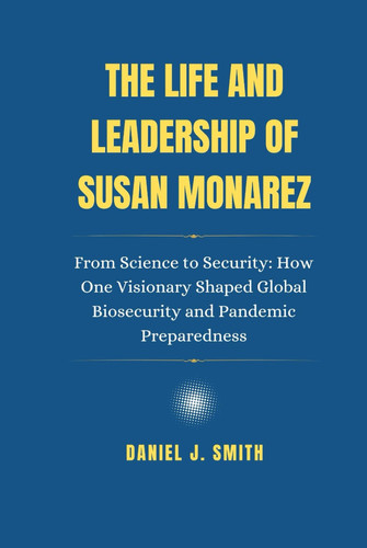 The Life and Leadership of Susan Monarez: From Science to Security: How One Visionary Shaped Global Biosecurity and Pandemic Preparedness