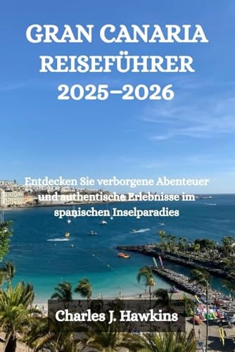 GRAN CANARIA REISEFÜHRER 2025-2026: Entdecken Sie verborgene Abenteuer und authentische Erlebnisse im spanischen Inselparadies (German Edition)