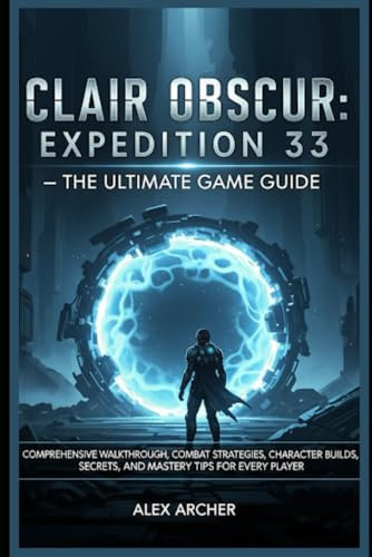 Clair Obscur: Expedition 33 – The Ultimate Game Guide: Comprehensive Walkthrough, Combat Strategies, Character Builds, Secrets, and Mastery Tips for Every Player