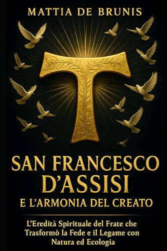 SAN FRANCESCO D'ASSISI e L'Armonia Del Creato - L'Eredità Spirituale del Frate che Trasformò la Fede e il Legame con Natura ed Ecologia