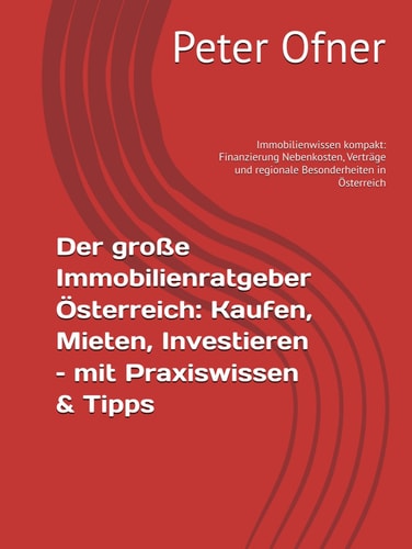 Der große Immobilienratgeber Österreich: Kaufen, Mieten, Investieren – mit Praxiswissen & Tipps: Immobilienwissen kompakt: Finanzierung Nebenkosten, ... Besonderheiten in Österreich (German Edition)