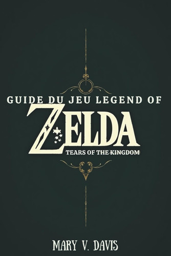 GUIDE DU JEU LEGEND OF ZELDA TEARS OF THE KINGDOM: Votre compagnon idéal pour affronter les défis d'Hyrule (French Edition)