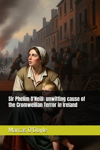 Sir Phelim O'Neill Unwitting Cause of the Cromwellian Terror in Ireland