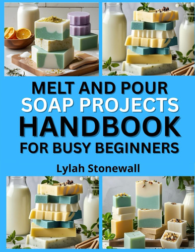 MELT AND POUR SOAP PROJECTS HANDBOOK FOR BUSY BEGINNERS - Quick, Customizable Recipes Using... Pre-made Soap Bases