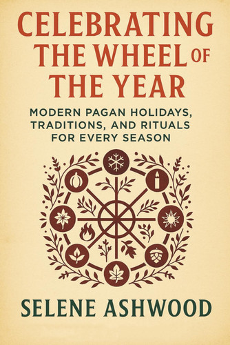 Celebrating the Wheel of the Year - Modern Pagan Holidays, Traditions, and Rituals for Every Season