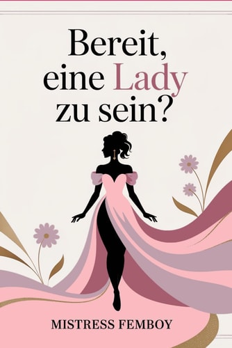 Bereit, eine Lady zu sein? - Feminine Eleganz, Selbstbewusstsein und Stil entwickeln - der Weg zur modernen Lady
