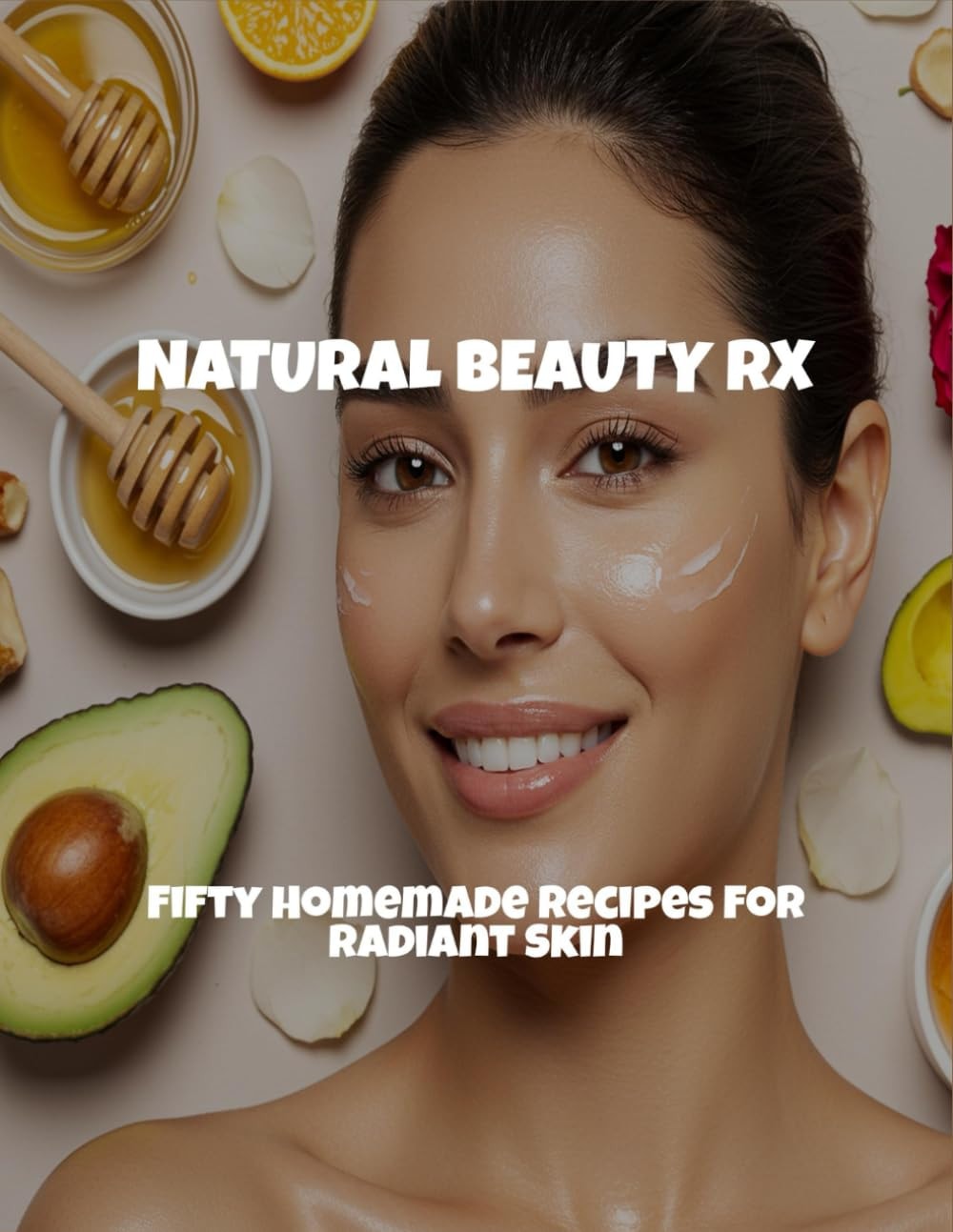 Natural Beauty Rx: Fifty Homemade Recipes For Radiant Skin