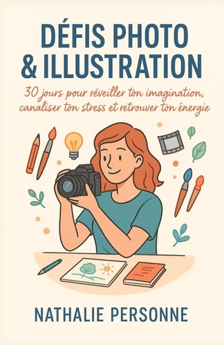 DEFIS PHOTO & ILLUSTRATION - un guide pratique et creatif 30 jours pour reveiller ton imagination... , canaliser ton stress et retrouver ton energie
