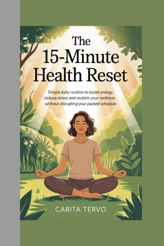 The 15-Minute Health Reset - Simple Daily Routines to Boost Energy, Reduce Stress, and Reclaim Your Wellness Without Disrupting Your Packed Schedule