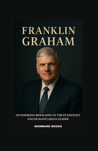 FRANKLIN GRAHAM: An Inspiring Biography of the Evangelist and Humanitarian Leader