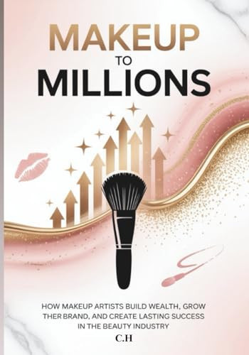 Makeup to Millions: How Makeup Artists Build Wealth, Grow Their Brand, and Create Lasting Success in the Beauty Industry