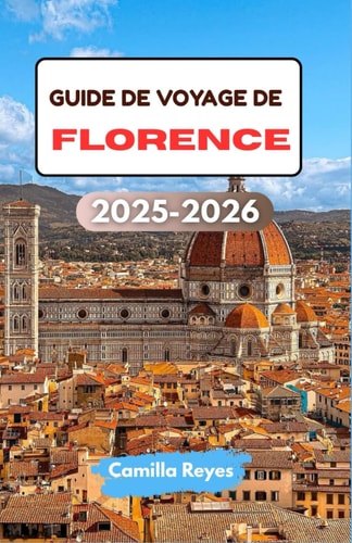 GUIDE DE VOYAGE DE FLORENCE 2025-2026: Découvrez l'art de la Renaissance, les saveurs toscanes et les ruelles cachées avec des itinéraires experts pour chaque voyageur (French Edition)
