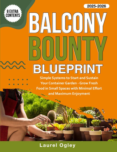 Balcony Bounty Blueprint - Simple Systems to Start and Sustain Your Container Garden - Grow Fresh Food in Small Spaces with Minimal Effort and Maximum Enjoyment