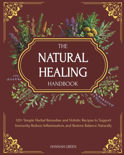 The Natural Healing Handbook: 120+ Simple Herbal Remedies and Holistic Recipes to Support Immunity, Reduce Inflammation, and Restore Balance Naturally