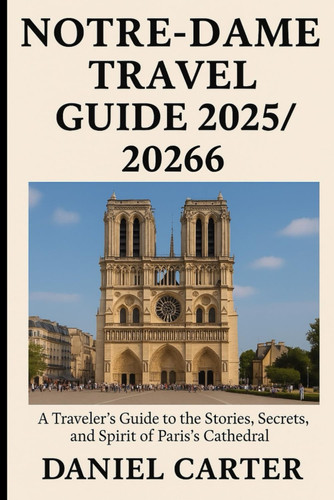 NOTRE-DAME TRAVEL GUIDE 2025/2026: A Traveler’s Guide to the Stories, Secrets, and Spirit of Paris’s Cathedral