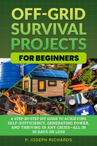 Off-Grid Survival Projects for Beginners: A Step-by-Step DIY Guide to Achieving Self-Sufficiency, Generating Power, and Thriving in Any Crisis—All in 30 Days or Less