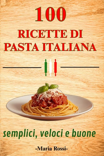 100 RICETTE DI PASTA ITALIANA SEMPLICI VELOCI E SEMPRE BUONE: Dal pranzo veloce alla cena elegante, ricettario di cucina italiana con primi piatti gustosi e autentici