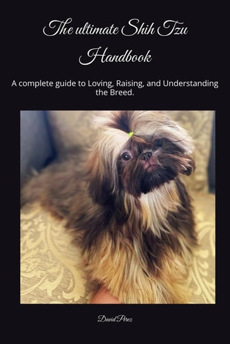 The Ultimate Shih Tzu Handbook: A Complete Guide to Loving, Raising, and Understanding the Breed