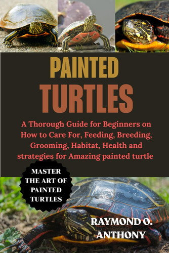 PAINTED TURTLES: A Thorough Guide for Beginners on How to Care For, Feeding, Breeding, Grooming, Habitat, Health and strategies