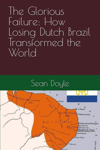 The Glorious Failure - How Losing Dutch Brazil Transformed the World